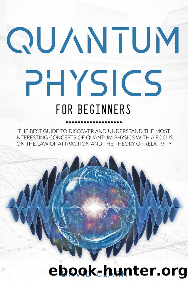 QUANTUM PHYSICS FOR BEGINNERS: THE BEST GUIDE TO DISCOVER AND UNDERSTAND THE MOST INTERESTING CONCEPTS OF QUANTUM PHYSICS WITH A FOCUS ON THE LAW OF ATTRACTION AND THE THEORY OF RELATIVITY by CLARK DAVID