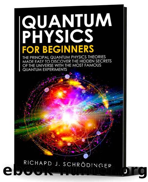 QUANTUM PHYSICS FOR BEGINNERS: The Principal Quantum Physics Theories made Easy to Discover the Hidden Secrets of the Universe with the Most Famous Quantum Experiments by Richard J. Schrödinger