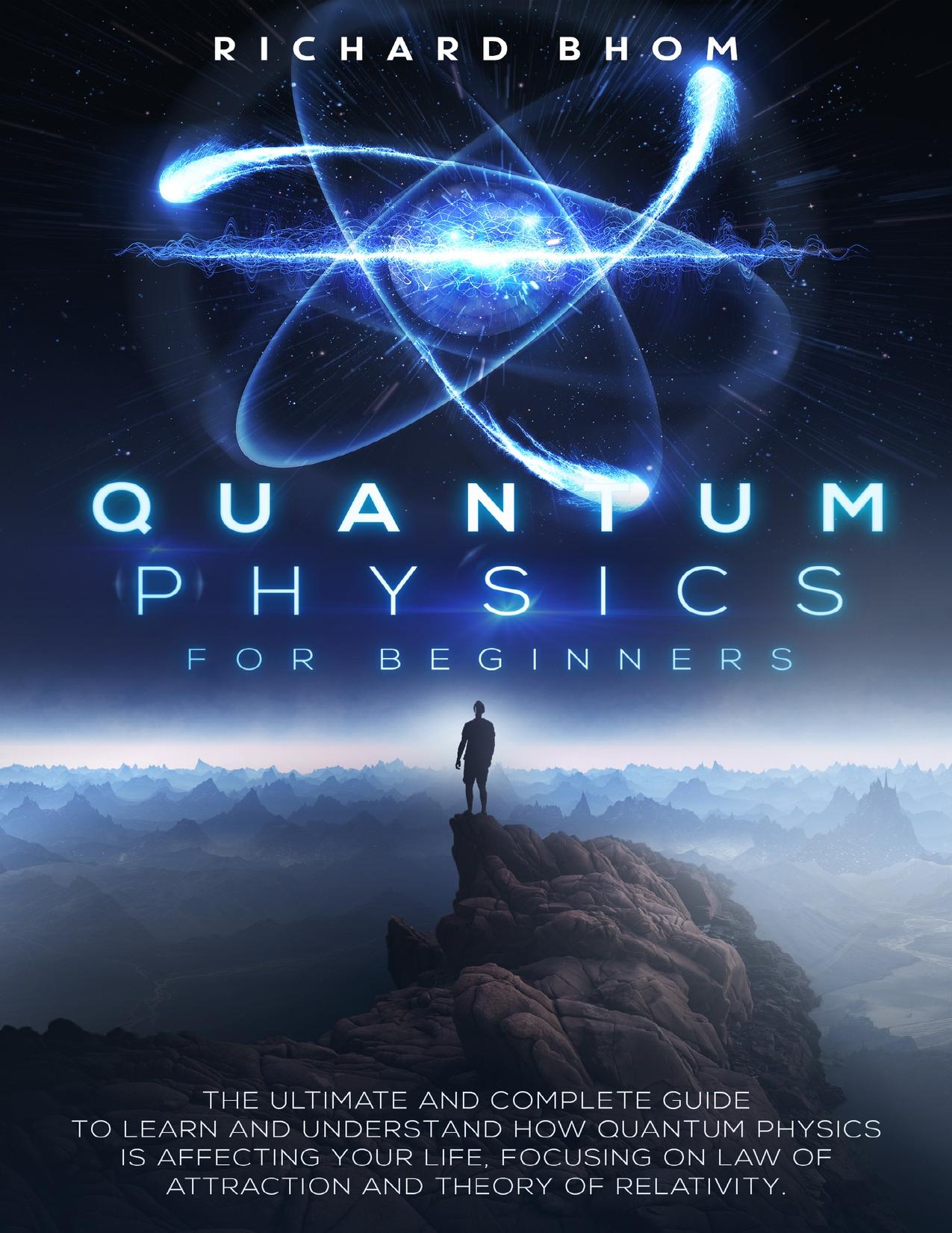 QUANTUM PHYSICS FOR BEGINNERS: The Ultimate and Complete Guide to Learn and Understand How Quantum Physics is Affecting Your Life, Focusing On Law of Attraction And Theory Of Relativity. by BHOM RICHARD