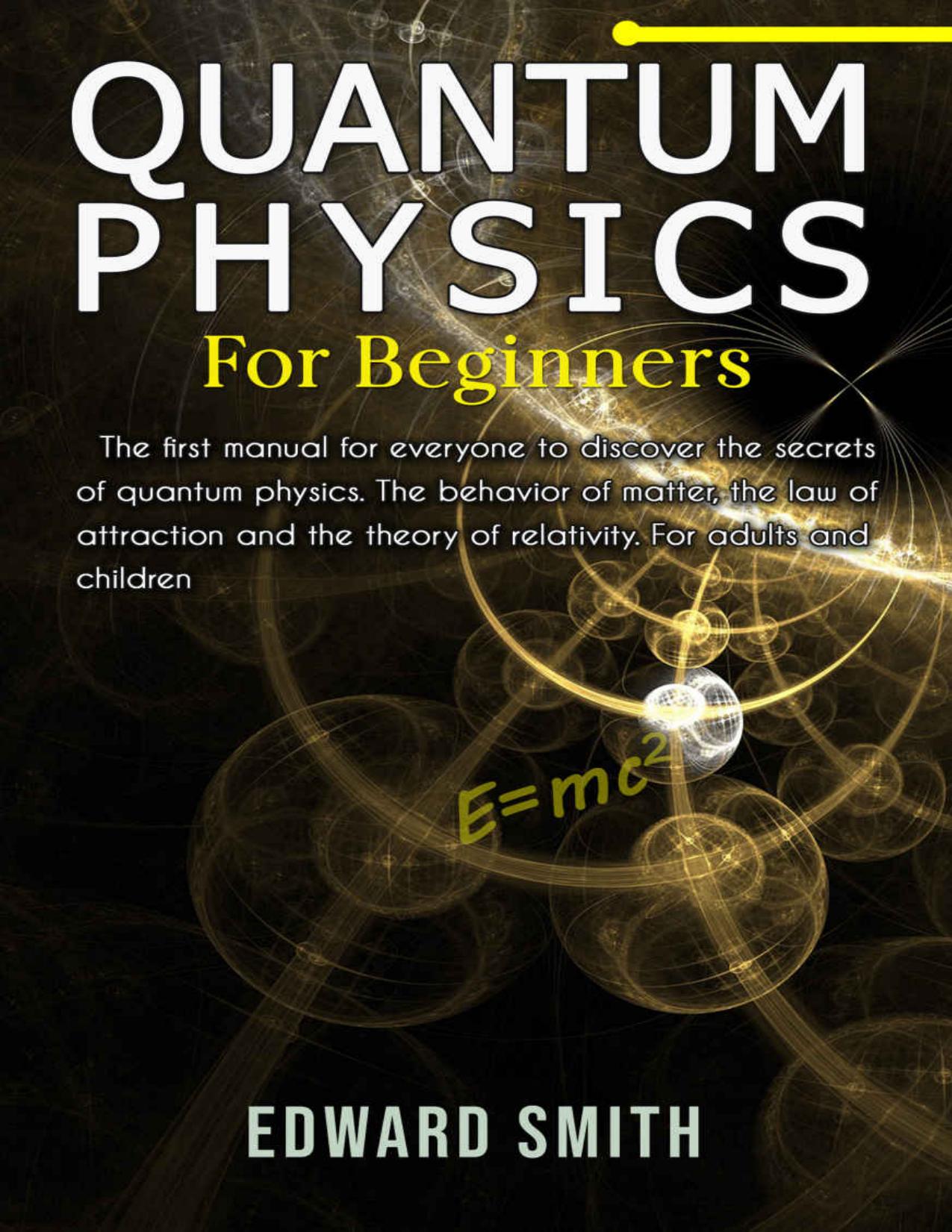 QUANTUM PHYSICS FOR BEGINNERS: The first manual for everyone to discover the secrets of quantum physics. The behavior of matter, the law of attraction and the theory of relativity. by EDWARD SMITH