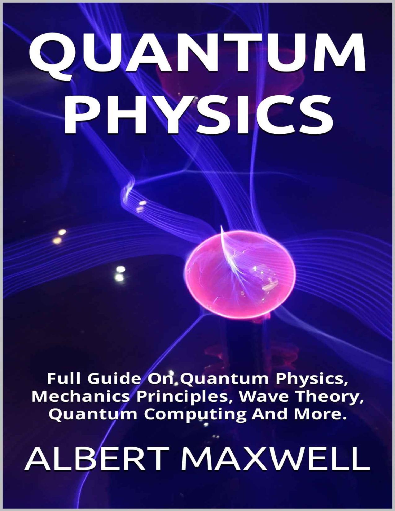 QUANTUM PHYSICS: Full Guide On Quantum Physics, Mechanics Principles, Wave Theory, Quantum Computing And More. by ALBERT MAXWELL