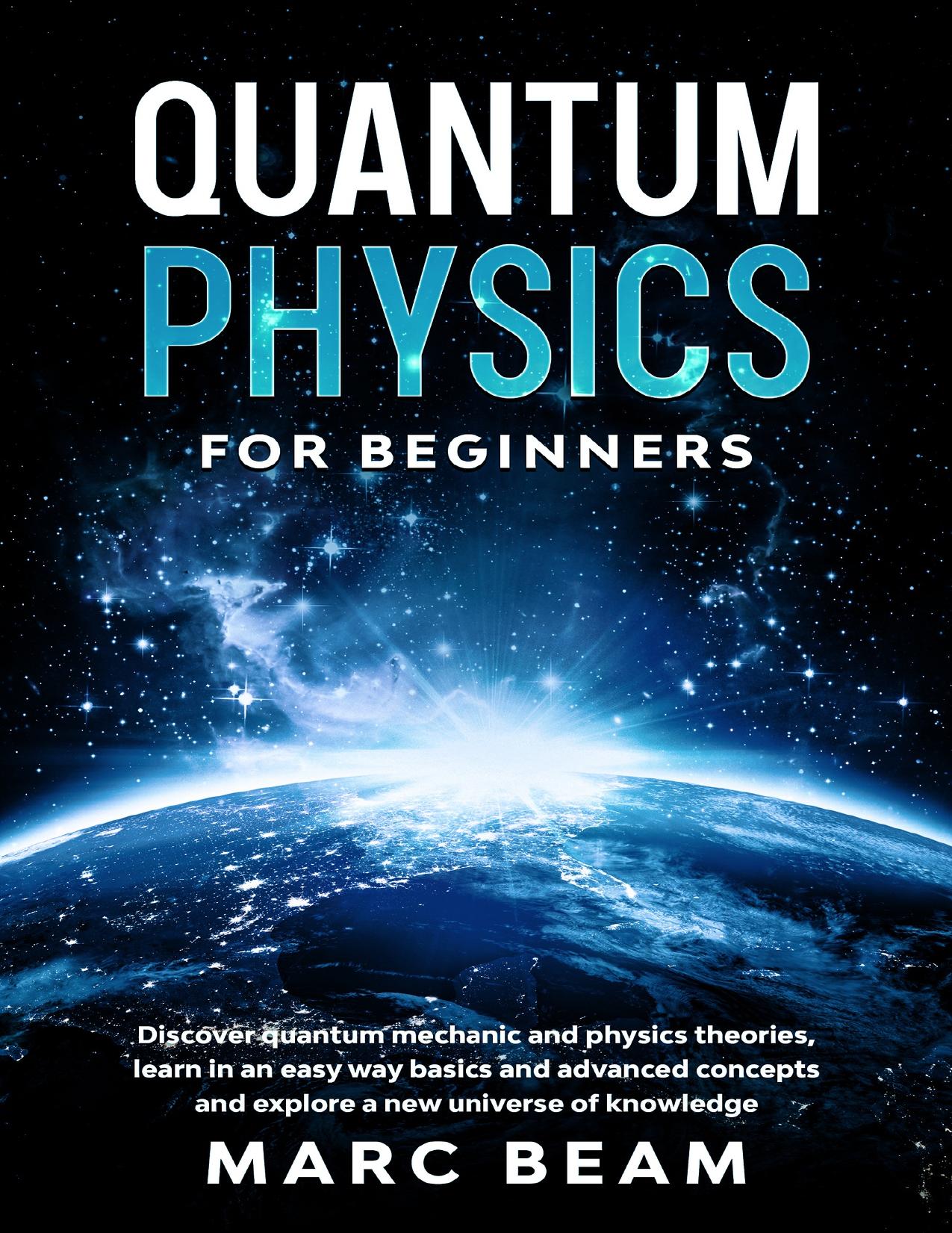 Quantum Physics For Beginners: Discover Quantum Mechanic And Physics Theories, Learn In An Easy Way Basics And Advanced Concepts And Explore A New Universe Of Knowledge by Beam Marc