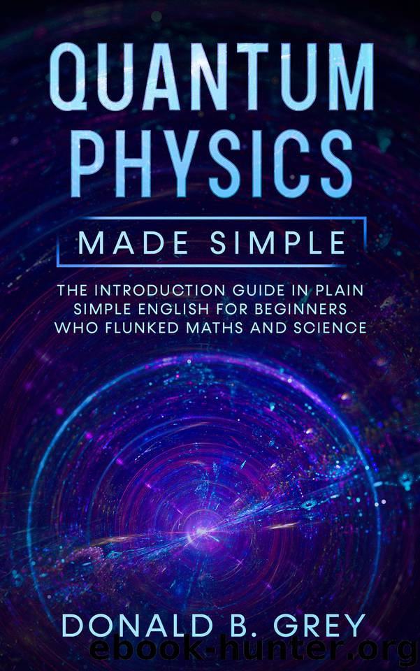 Quantum Physics Made Simple: The Introduction Guide In Plain Simple English For Beginners Who Flunked Maths And Science by Grey Donald B