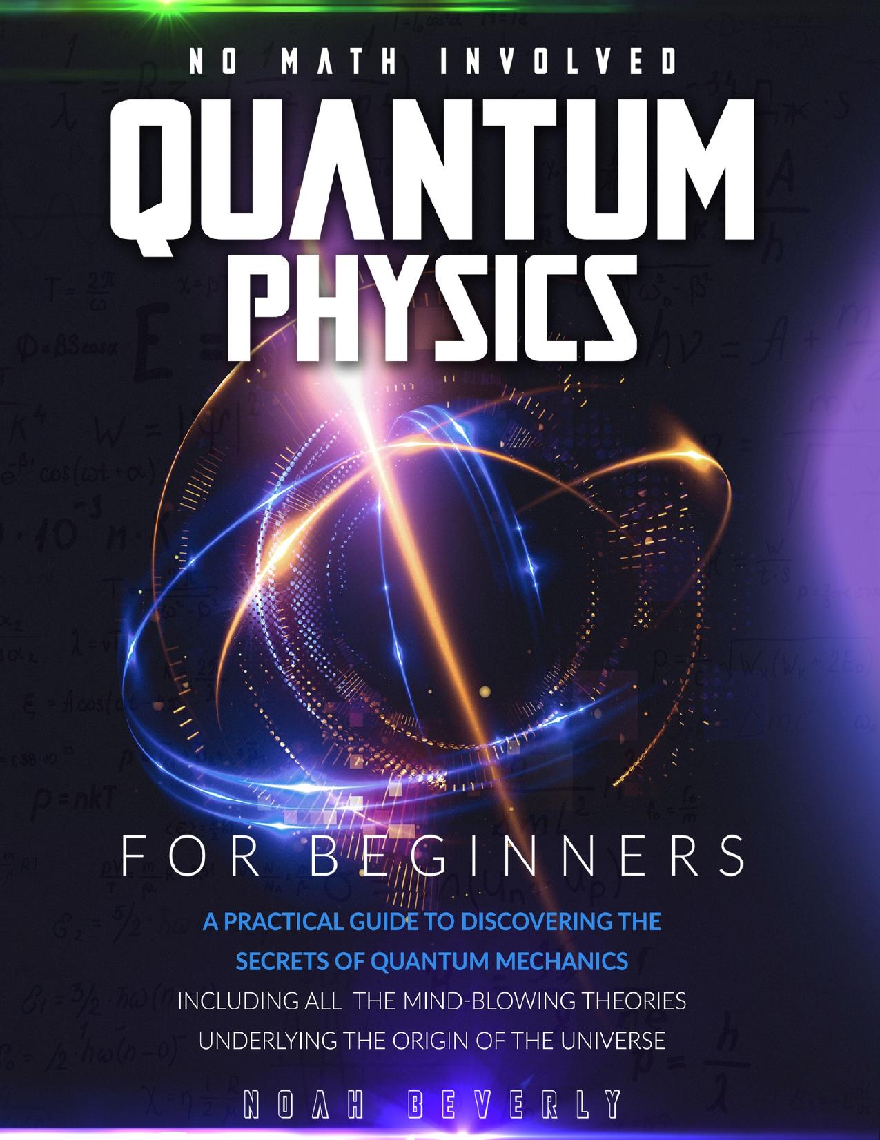 Quantum Physics for Beginners: A Practical Guide to Discovering the Secrets of Quantum Mechanics Including All the Mind-Blowing Theories Underlying the Origin of the Universe | No Math Involved by Beverly Noah