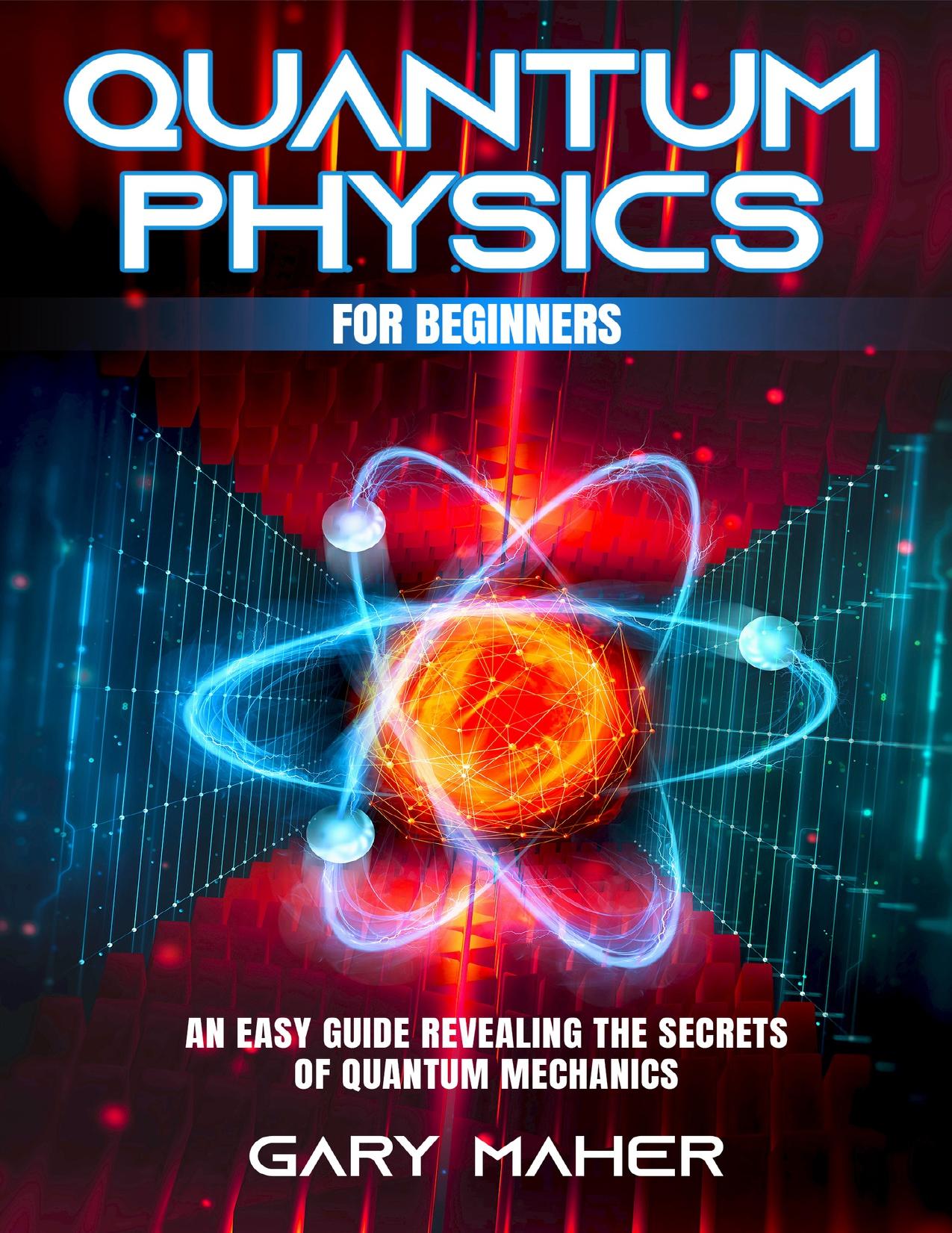 Quantum Physics for Beginners: An Easy Guide Revealing the Secrets of Quantum Mechanics by Maher Gary