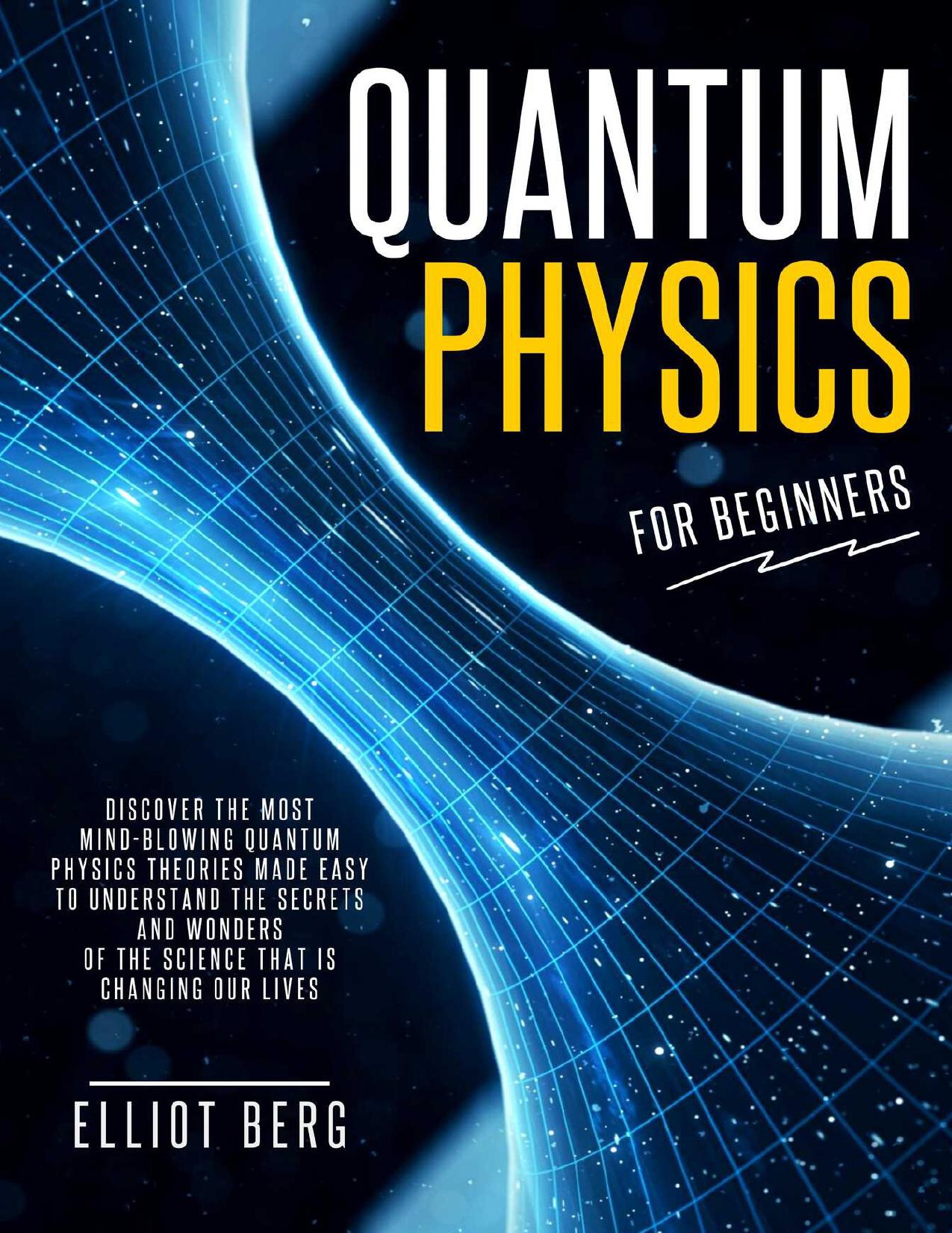 Quantum Physics for Beginners: Discover The Most Mind-Blowing Quantum Physics Theories Made Easy to Understand the Secrets and Wonders of the Science that is Changing our Lives by Berg Elliot