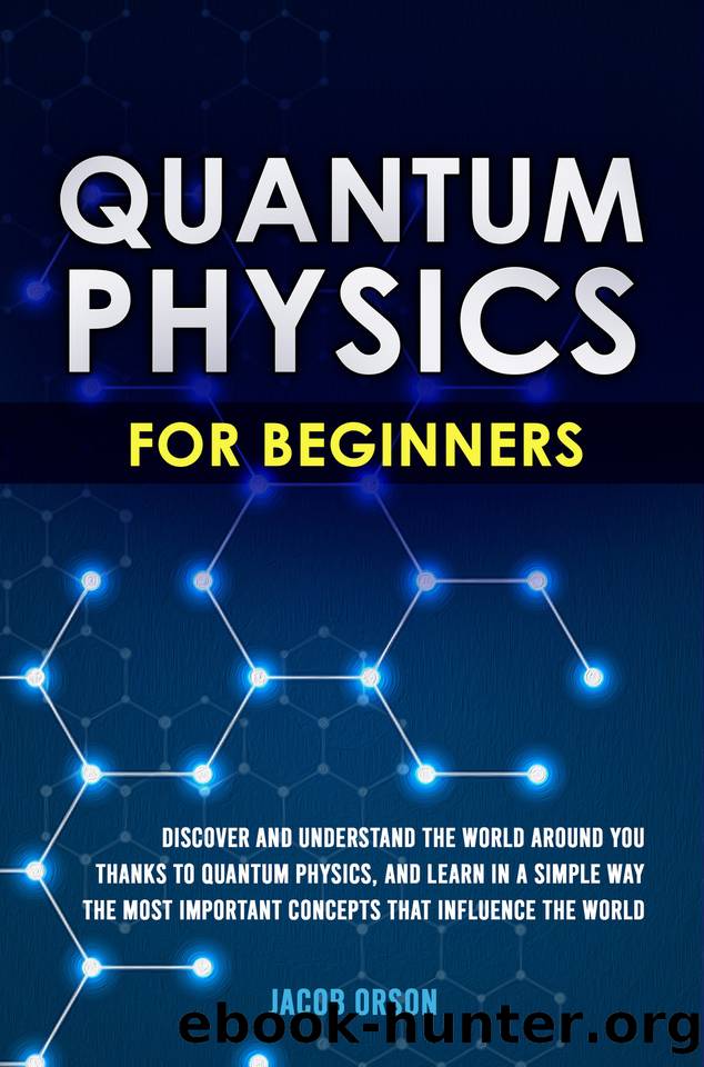 Quantum Physics for Beginners: Discover and Understand the World Around You Thanks to Quantum Physics, And Learn in a Simple Way the Most Important Concepts that Influence the World. by Orson Jacob