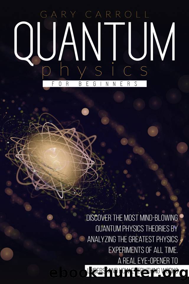 Quantum Physics for Beginners: Discover the Most Mind-Blowing Quantum Physics Theories by Analyzing the Greatest Physics Experiments of All Time. A Real Eye-Opener to Understand How Everything Works by Carroll Gary