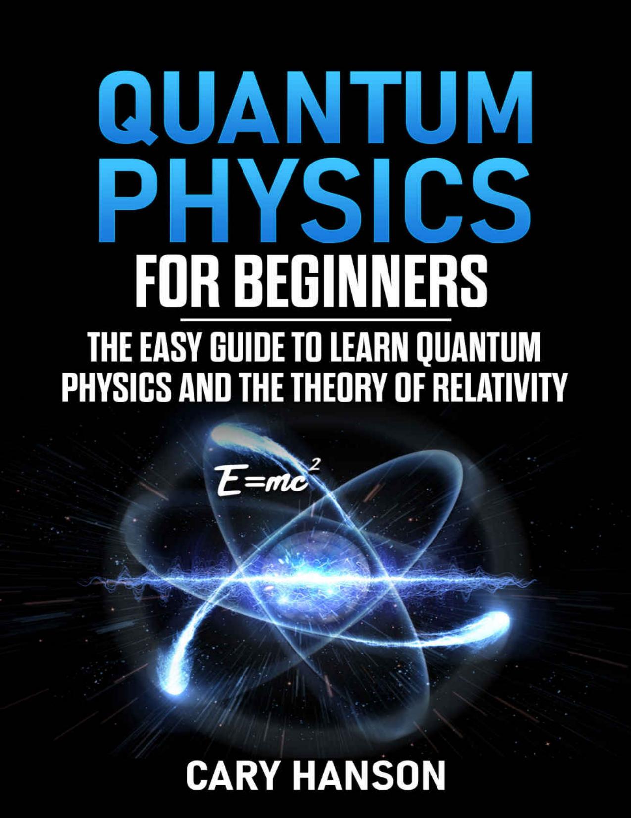 Quantum Physics for Beginners: The Easy Guide to Learn Quantum Physics and the Theory of Relativity by Cary Hanson