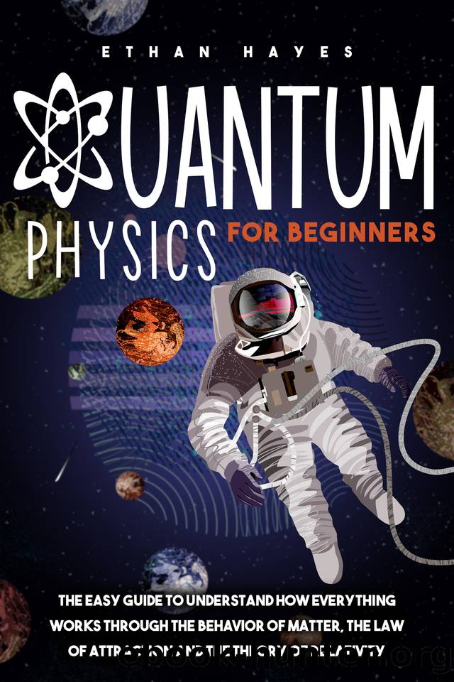 Quantum Physics for Beginners: The Easy Guide to Understand how Everything Works through the Behavior of Matter, the Law of Attraction and the Theory of Relativity by Hayes Ethan