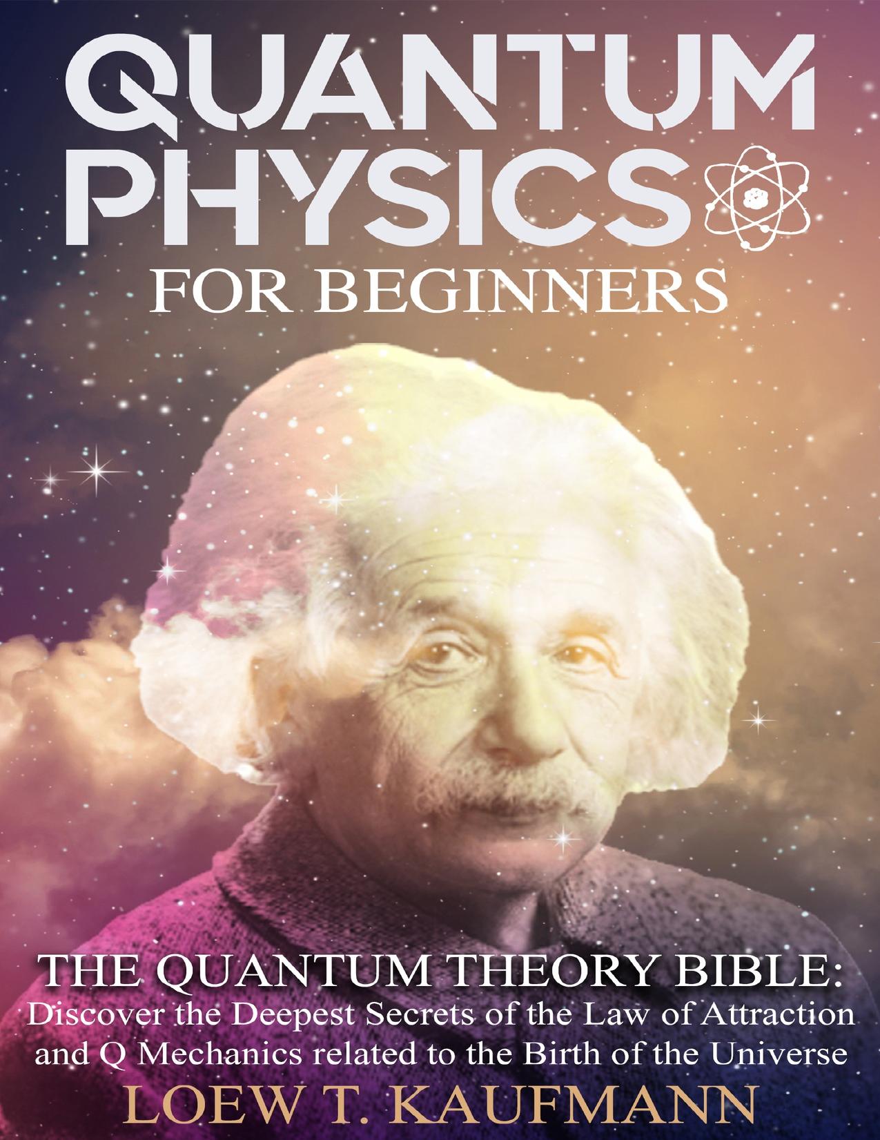 Quantum Physics for Beginners: The Quantum Theory Bible : Discover the Deepest Secrets of the Law of Attraction and Q Mechanics Related to the Birth of the Universe by Kaufmann Loew T
