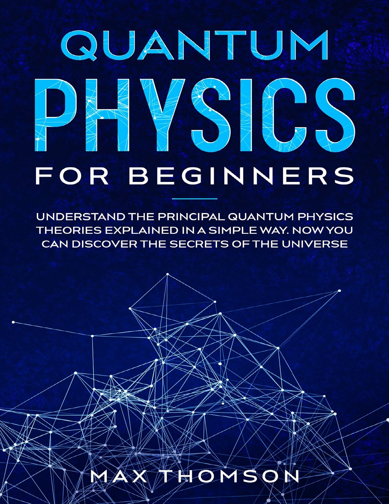 Quantum Physics for Beginners: Understand the Principal Quantum Physics Theories Explained in a Simple Way. Now you Can Discover the Secrets of the Universe. by Thomson Max