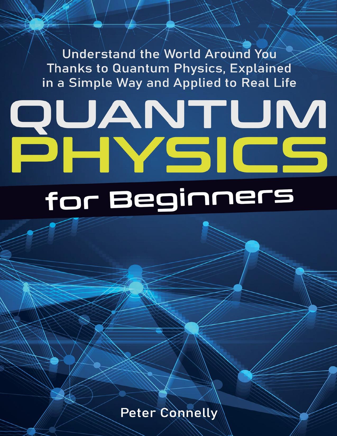 Quantum Physics for Beginners: Understand the World Around You Thanks to Quantum Physics, Explained in a Simple Way and Applied to Real Life by Connelly Peter