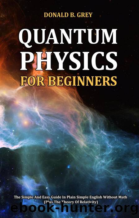 Quantum Physics for Beginners--The Simple and Easy Guide In Plain Simple English Without Math (Plus the Theory of Relativity) by Donald B. Grey