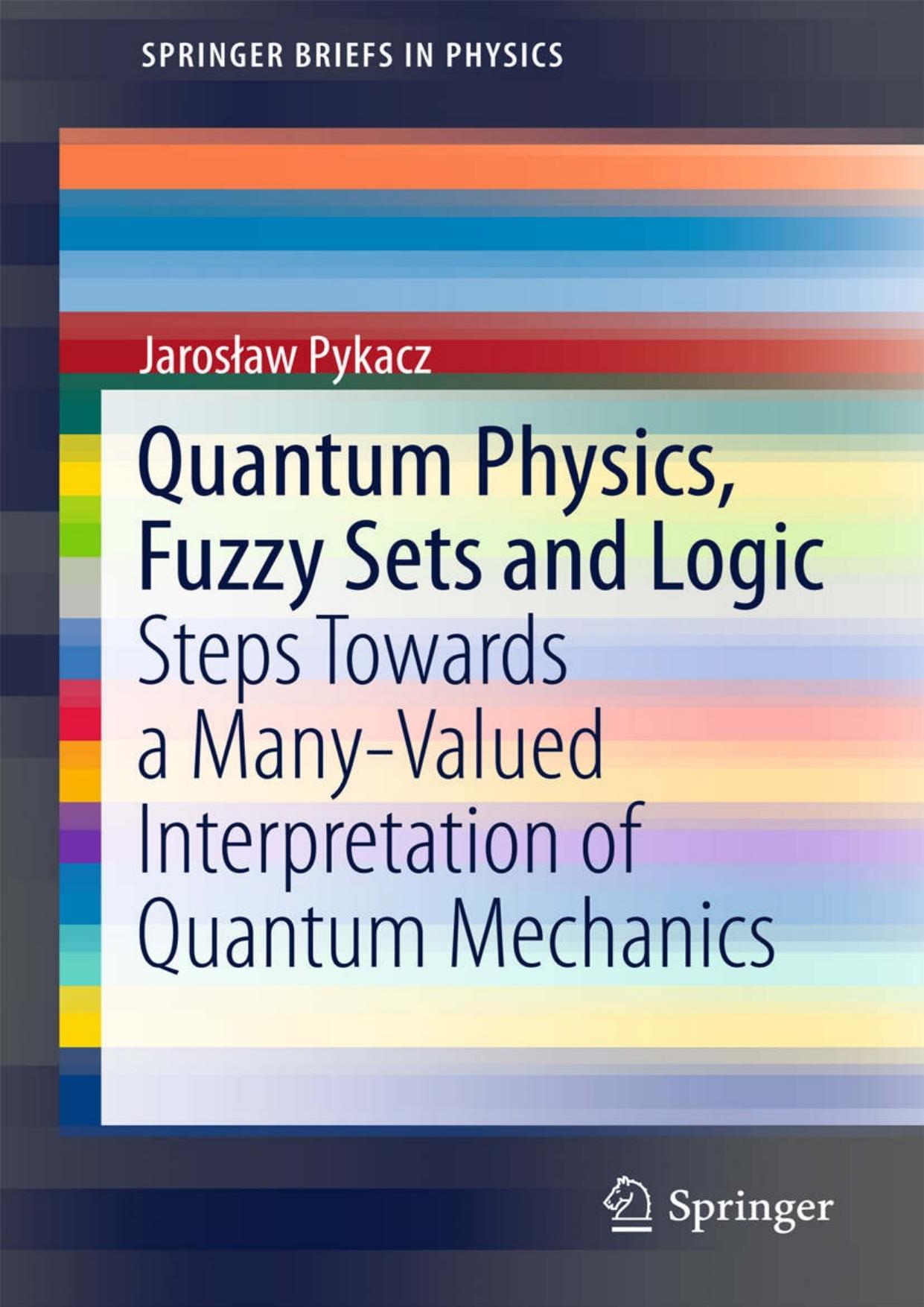 Quantum Physics, Fuzzy Sets and Logic: Steps Towards a Many-Valued Interpretation of Quantum Mechanics (SpringerBriefs in Physics) by J. Pykacz