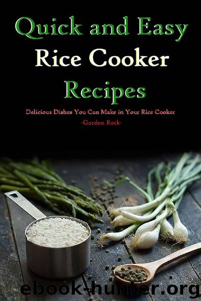 Quick and Easy Rice Cooker Recipes: Delicious Dishes You Can Make in Your Rice Cooker by Gordon Rock