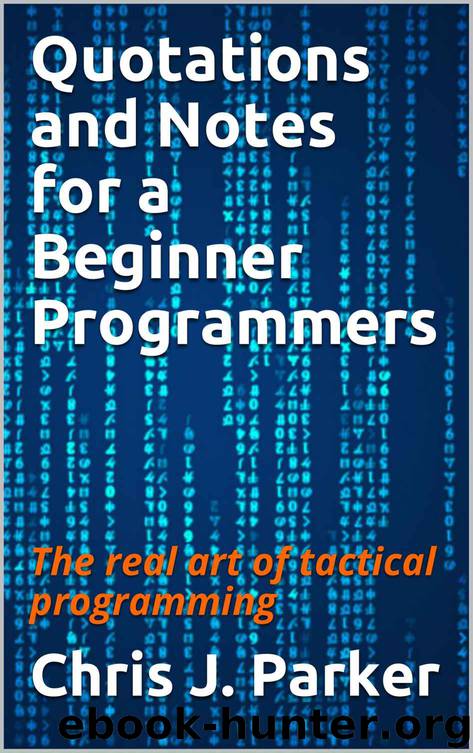 Quotations and Notes for a Beginner Programmers: The real art of tactical programming by Chris J. Parker