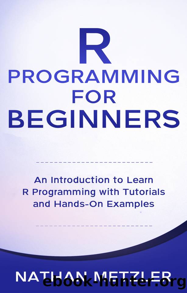 R Programming for Beginners: An Introduction to Learn R Programming with Tutorials and Hands-On Examples by Metzler Nathan