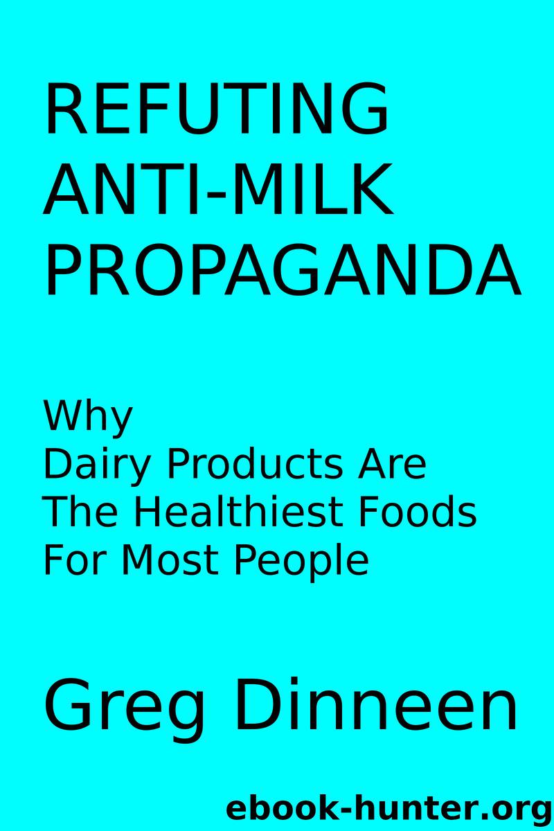 REFUTING ANTI-MILK PROPAGANDA Why Dairy Products Are The Healthiest Foods For Most People by Greg Dinneen