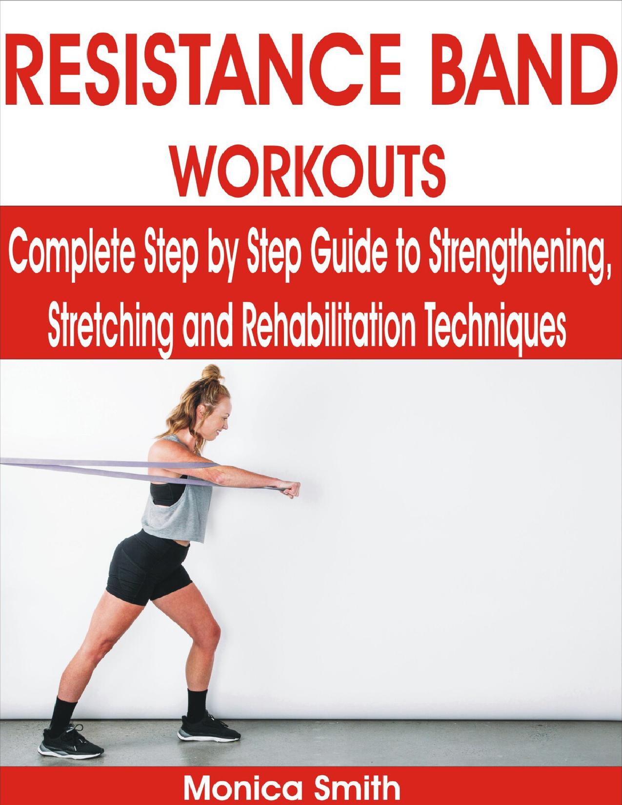 RESISTANCE BAND WORKOUTS: Complete Step by Step Guide to Strengthening, Stretching and Rehabilitation Techniques by Smith Monica