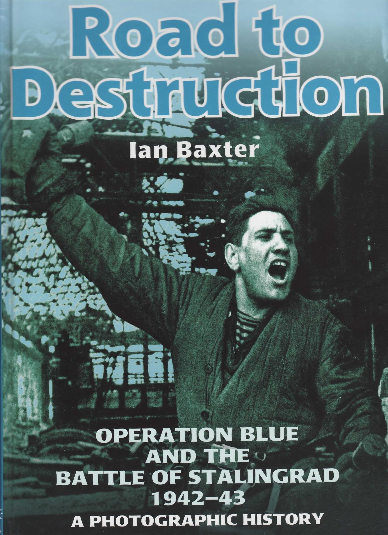 ROAD TO DESTRUCTION: Operation Blue and the Battle of Stalingrad: a Photographic History by Ian Baxter