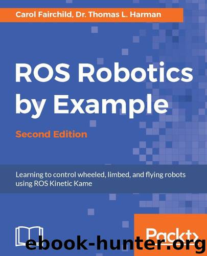 ROS Robotics By Example - Second Edition: Learning to control wheeled, limbed, and flying robots using ROS Kinetic Kame by Carol Fairchild & Dr. Thomas L. Harman