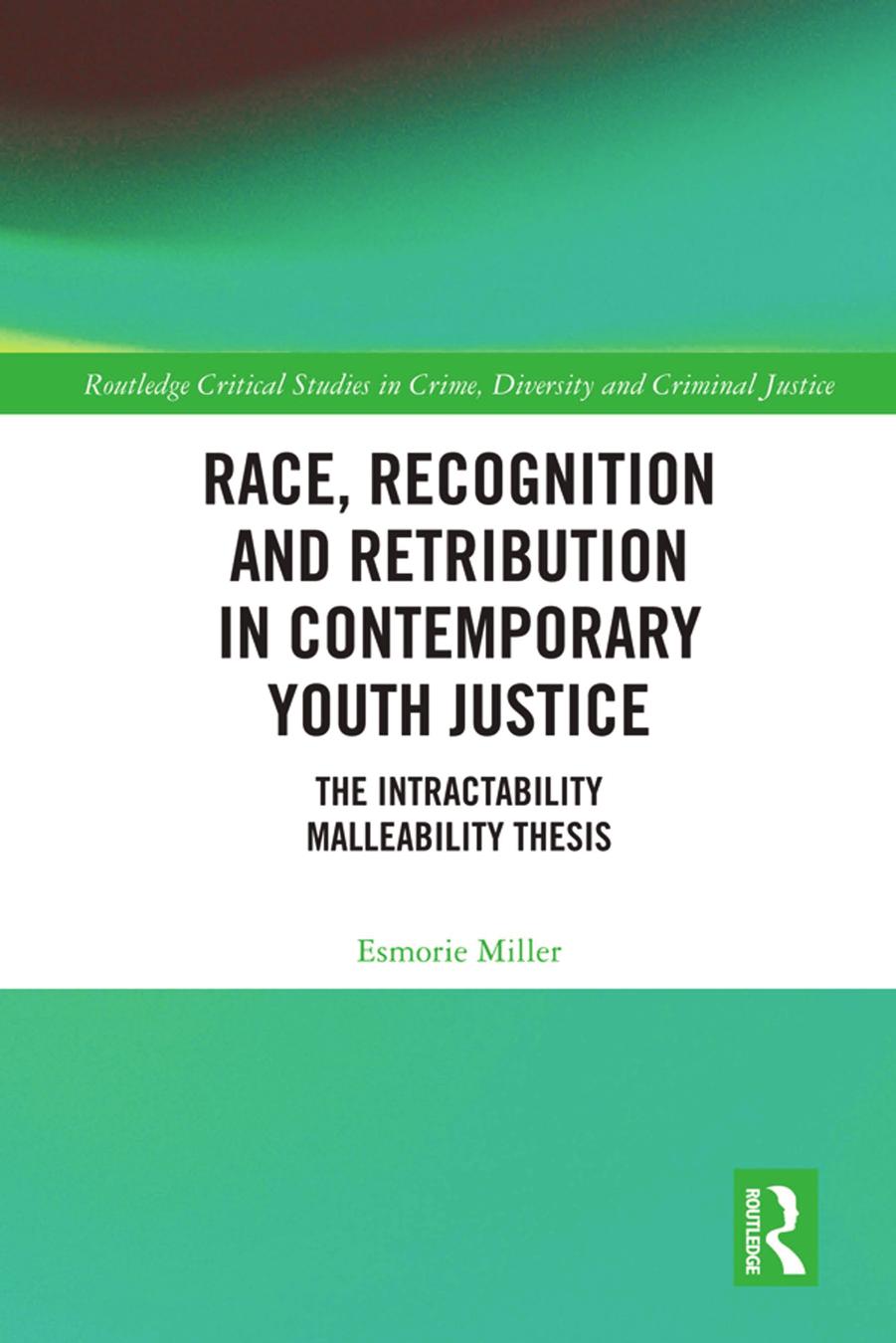 Race, Recognition and Retribution in Contemporary Youth Justice: The Intractability Malleability Thesis by Esmorie Miller