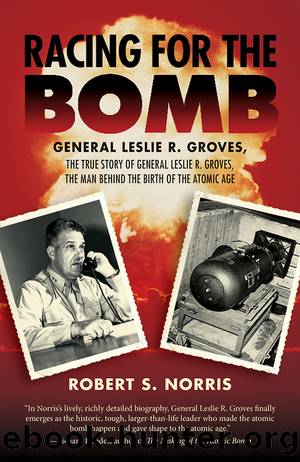 Racing for the Bomb: the True Story of General Leslie R. Groves, the Man behind the Birth of the Atomic Age by Robert S. Norris