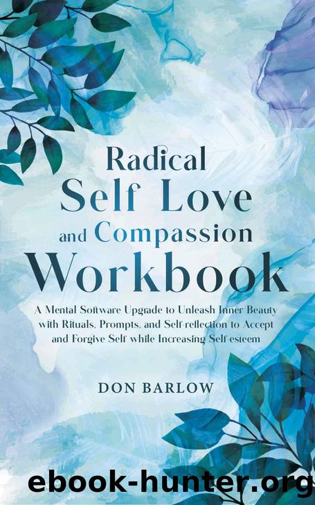 Radical Self Love and Compassion Workbook: A Mental Software Upgrade to Unleash Inner Beauty with Rituals, Prompts, and Self-reflection to Accept and Forgive Self while Increasing Self-esteem by Don Barlow