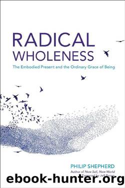 Radical Wholeness: The Embodied Present and the Ordinary Grace of Being by Philip Shepherd