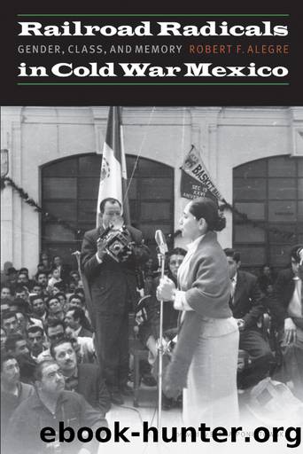 Railroad Radicals in Cold War Mexico: Gender, Class, and Memory by Robert F. Alegre