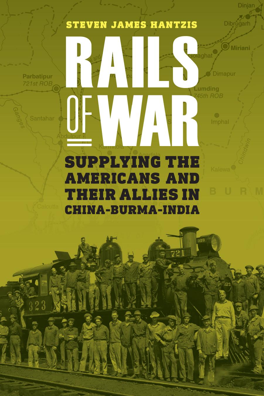 Rails of War: Supplying the Americans and Their Allies in China-Burma-India by Steven James Hantzis
