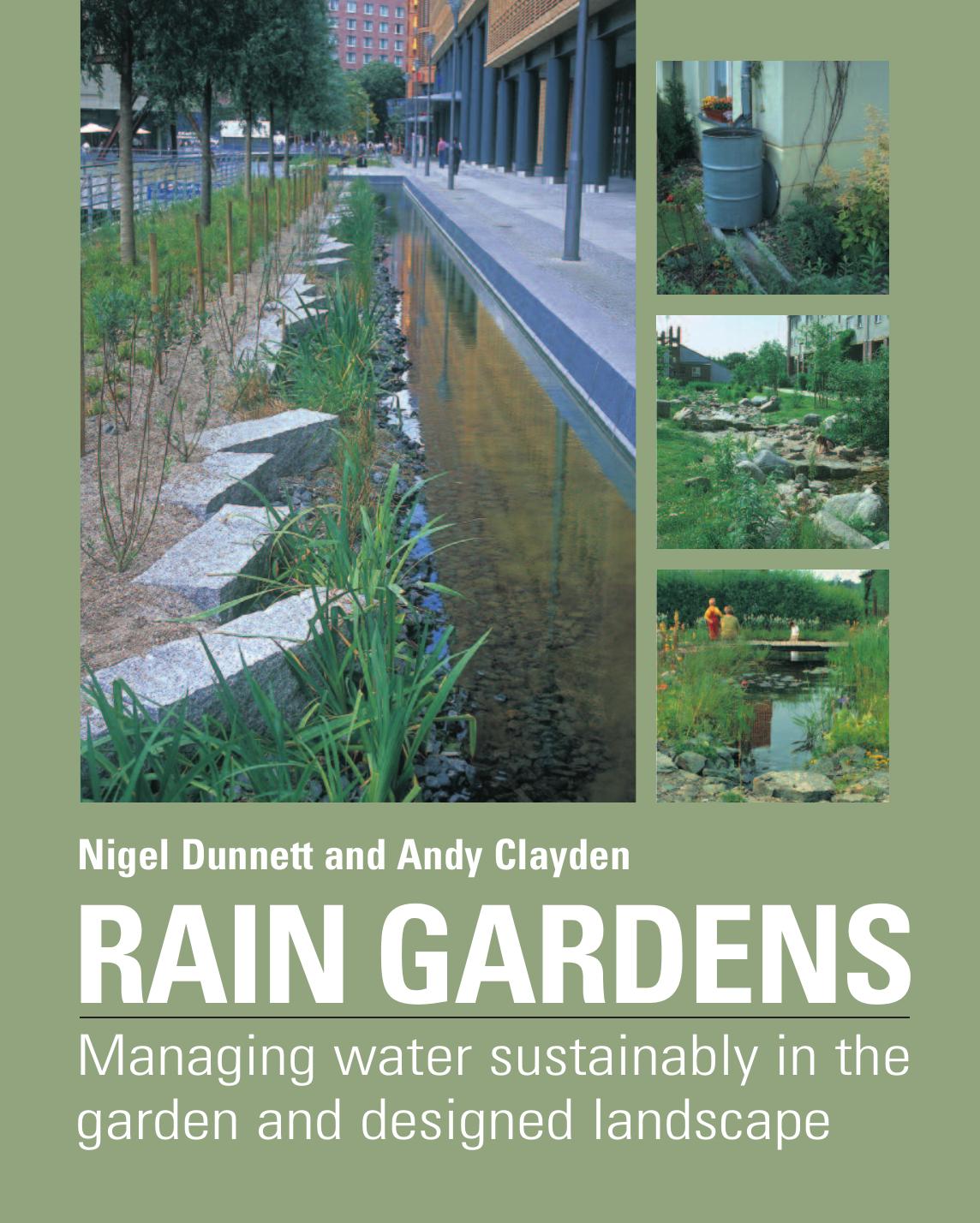 Rain Gardens : Managing Rainwater Sustainably in the Garden and Designed Landscape by Nigel Dunnett & Andy Clayden