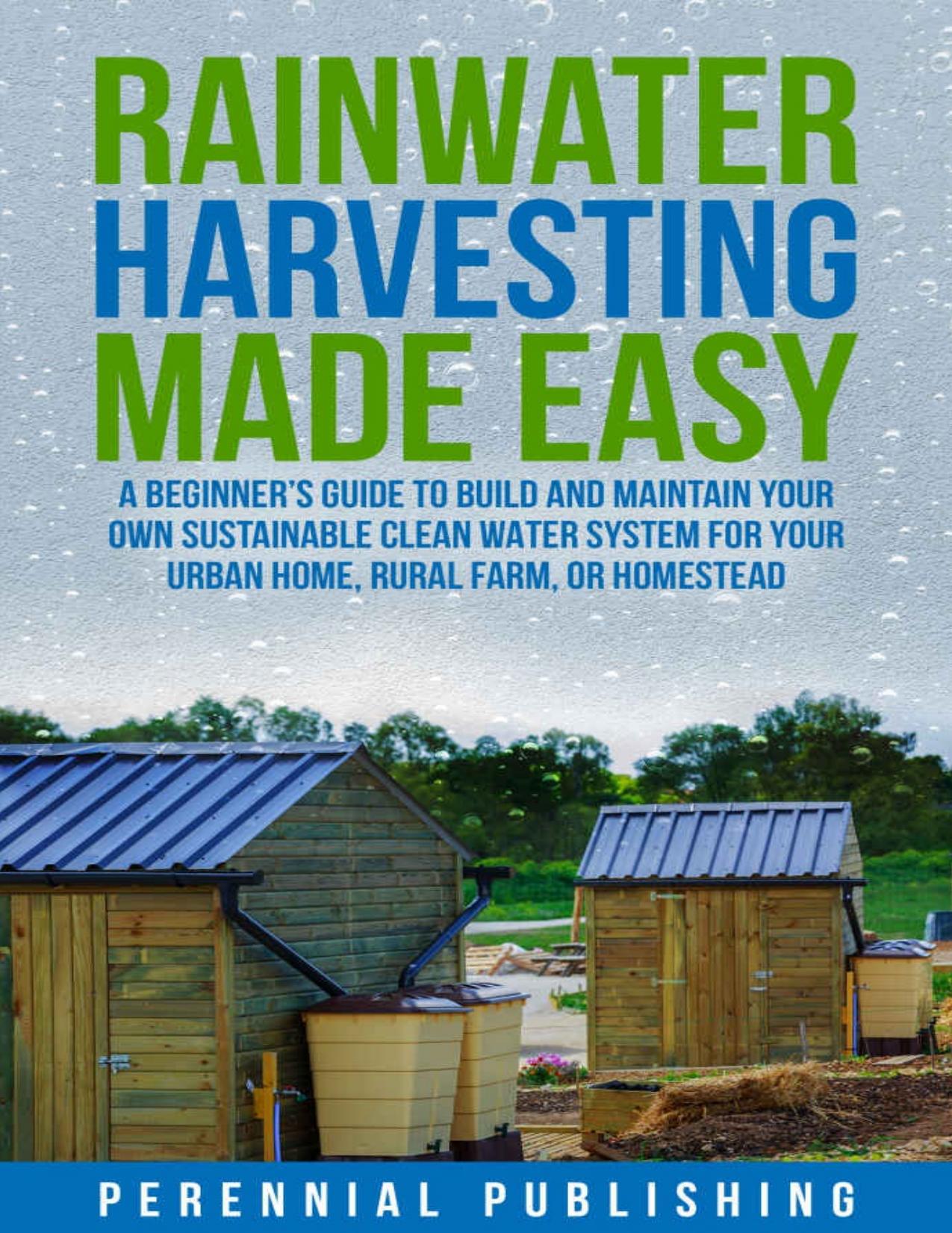 Rainwater Harvesting Made Easy: A beginnerâs guide to build and maintain your own sustainable clean water system for your urban home, rural farm, or homestead by Publishing Perennial
