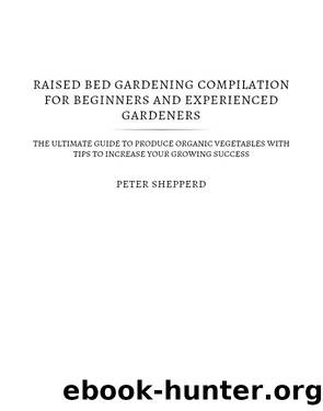 Raised Bed Gardening Compilation for Beginners and Experienced Gardeners by Peter Shepperd