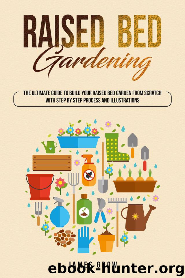 Raised Bed Gardening: The Ultimate Beginners Guide To Build Your Raised Bed Garden From Scratch, With Step By Step Process and Illustrations by grow James