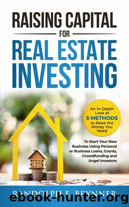 Raising Capital for Real Estate Investing: An In-Depth Look at 5 Methods to Raise the Money You Need to Start Your New Business Using PersonalBusiness Loans, Grants, Crowdfunding and Angel Investors by Randolph E. Brynner