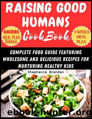 Raising Good Humans Cookbook : COMPLETE FOOD GUIDE FEATURING WHOLESOME AND DELICIOUS RECIPES FOR NURTURING HEALTHY KIDS by Brendan Stephanie