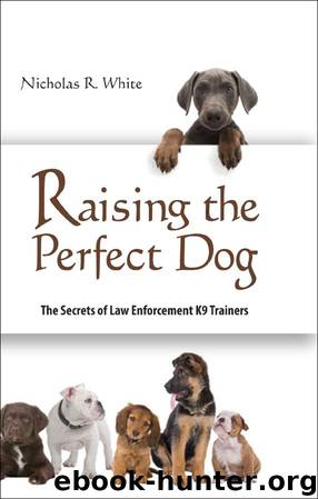 Raising the Perfect Dog; The Secrets of Law Enforcement K9 Trainers by Nicholas White