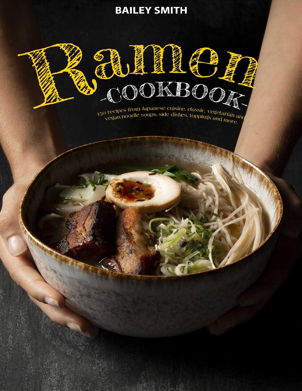 Ramen cookbook: 150 recipes from Japanese cuisine, classic, vegetarian and vegan noodle soups, side dishes, toppings and more by Bailey Smith