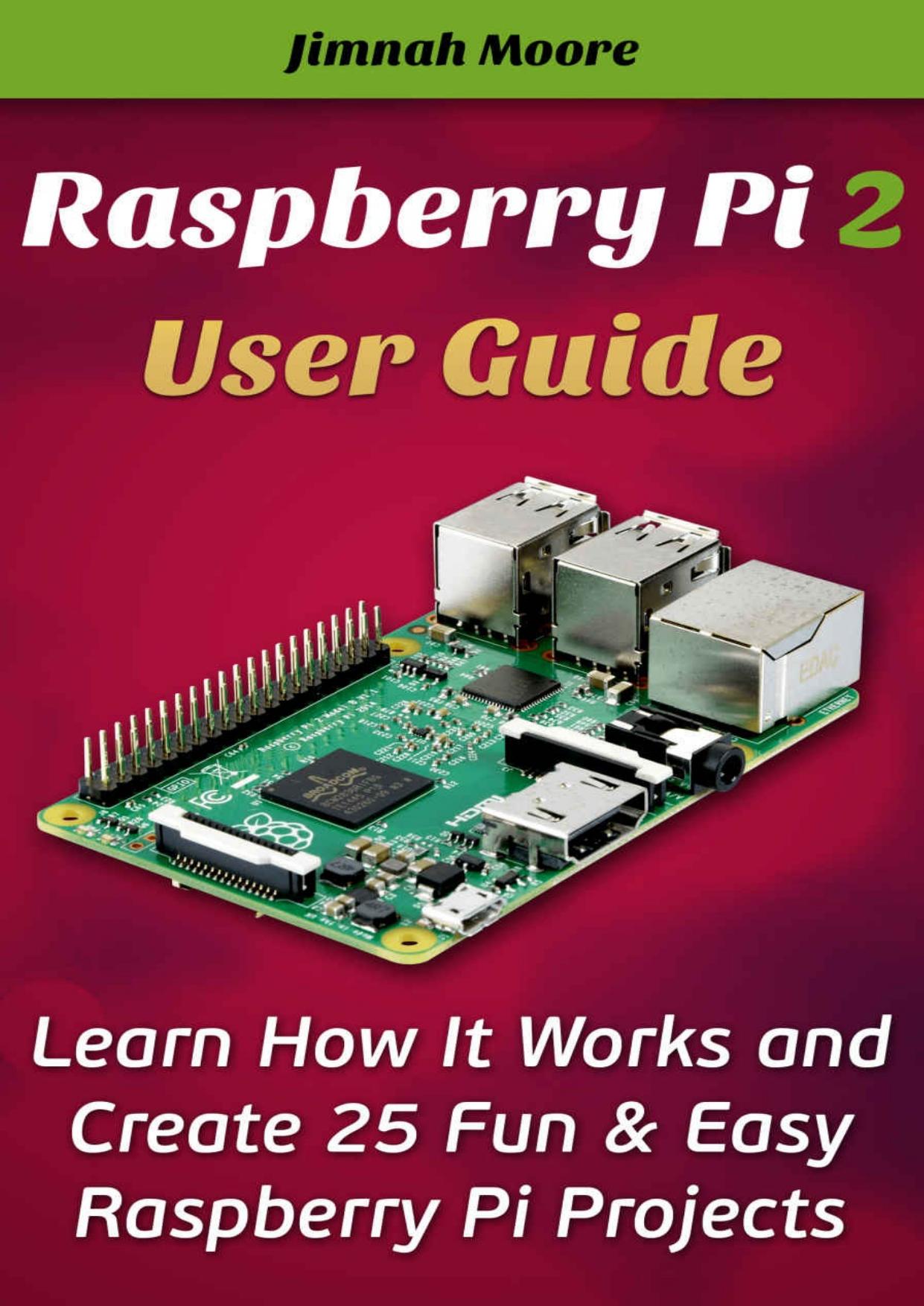 Raspberry Pi 2 User Guide: Learn How it Works and Create 25 Fun & Easy Raspberry Pi Projects by Jimnah Moore