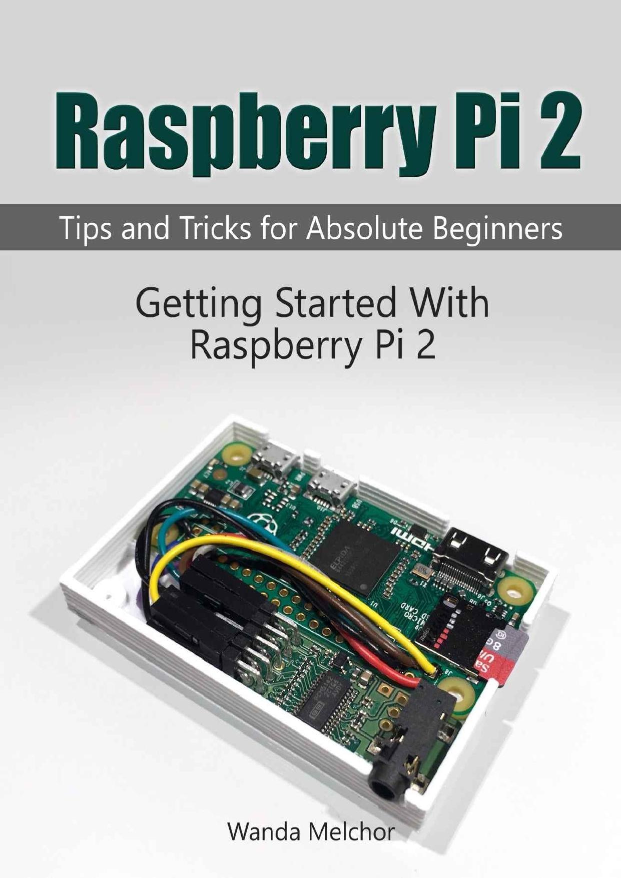 Raspberry Pi 2: Getting Started With Raspberry Pi 2. Tips and Tricks for Absolute Beginners (raspberry pi 2, raspberry pi 2 book, raspberry pi user guide) by Wanda Melchor