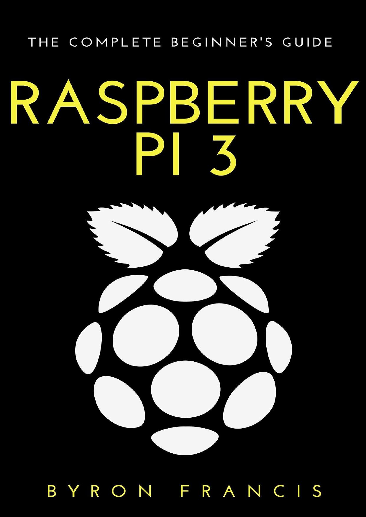 Raspberry Pi 3 : The Complete Beginnerâs Guide - Step By Step Instructions (The Black Book) by Byron Francis