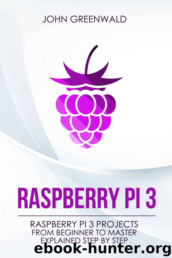 Raspberry Pi 3: Raspberry Pi 3 Projects From Beginner To Master Explained Step By Step (Computer Programming Book 2) by John Greenwald