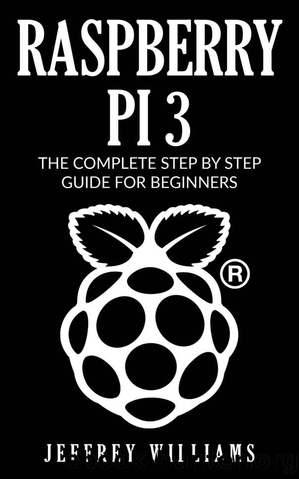 Raspberry Pi 3: The Complete Step by Step Guide for Beginners by Jeffrey Williams