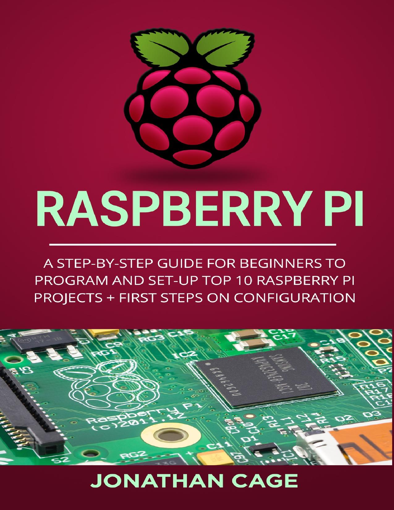 Raspberry Pi: A Step-by-Step Guide For Beginners to Program and Set-Up Top 10 Raspberry Pi Projects + First Steps on Configuration by Cage Jonathan
