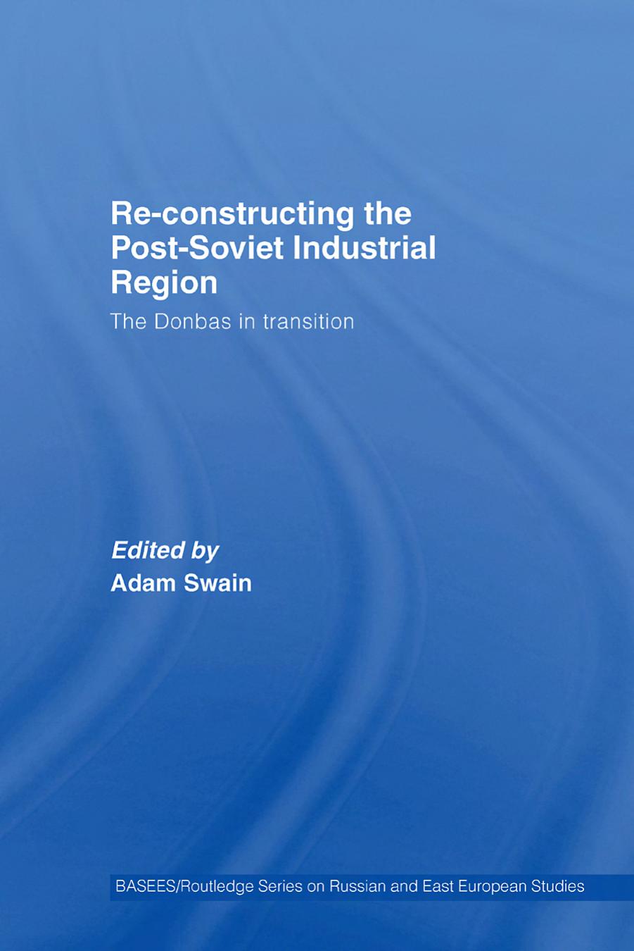 Re-Constructing the Post-Soviet Industrial Region (Basees Curzon Series on Russian & East European Studies) by Adam Swain