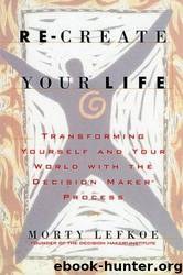 Re-Create Your Life: Transforming Yourself and Your World with the Decision Maker Process by Morty Lefkoe