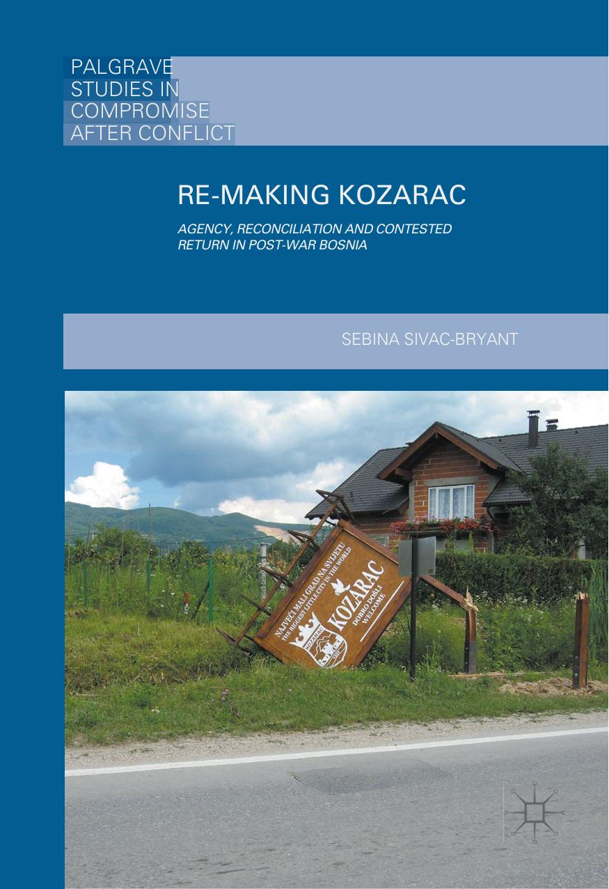 Re-Making Kozarac: Agency, Reconciliation and Contested Return in Post-War Bosnia by Sebina Sivac-Bryant (auth.)