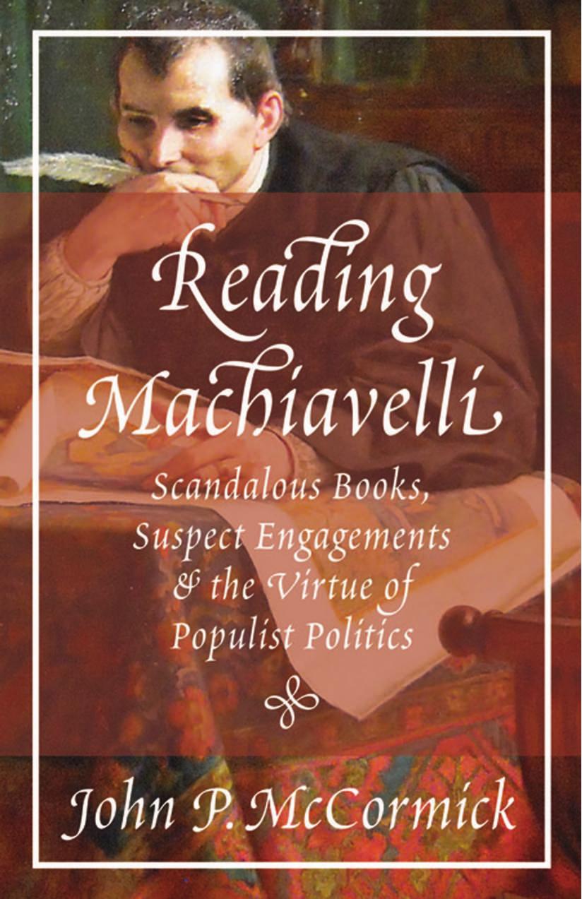 Reading Machiavelli: Scandalous Books, Suspect Engagements, and the Virtue of Populist Politics by John P McCormick